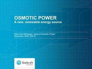 OSMOTIC POWER
A new, renewable energy source


Stein Erik Skilhagen, Head of Osmotic Power
December 2009, IDS XI
 