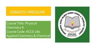 OSMOTIC PRESSURE
CourseTitle: Physical
Chemistry II
Course Code: ACCE 260
Applied Chemistry & Chemical
Engineering
 