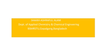 SHAIKH ASHRAFUL ALAM
Dept. of Applied Chemistry & Chemical Engineering
BSMRSTU,Gopalgang,Bangladesh
 