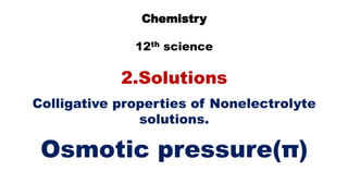 Chemistry
12th science
2.Solutions
Colligative properties of Nonelectrolyte
solutions.
Osmotic pressure(π)
 