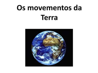 Os movementos da
Terra

 