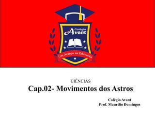 CIÊNCIAS
Cap.02- Movimentos dos Astros
Colégio Avant
Prof. Maurílio Domingos
 