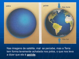 Nas imagens de satélite, mal se percebe, mas a Terra
tem forma levemente achatada nos polos, o que nos leva
a dizer que ela é geóide.
 