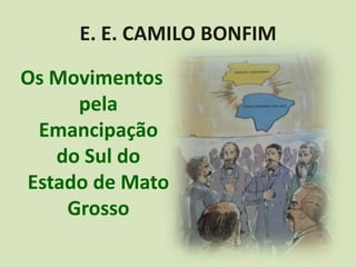 E. E. CAMILO BONFIM

Os Movimentos
     pela
 Emancipação
   do Sul do
Estado de Mato
    Grosso
 