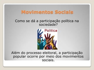 Movimentos Sociais
  Como se dá a participação política na
              sociedade?




Além do processo eleitoral, a participação
 popular ocorre por meio dos movimentos
                 sociais.
 