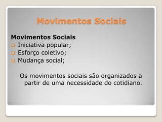 Movimentos Sociais
Movimentos Sociais
 Iniciativa popular;
 Esforço coletivo;
 Mudança social;


  Os movimentos sociais são organizados a
   partir de uma necessidade do cotidiano.
 