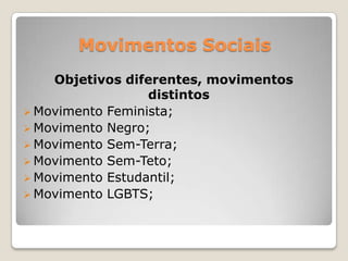 Movimentos Sociais
    Objetivos diferentes, movimentos
                  distintos
 Movimento Feminista;
 Movimento Negro;
 Movimento Sem-Terra;
 Movimento Sem-Teto;
 Movimento Estudantil;
 Movimento LGBTS;
 