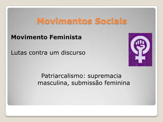 Movimentos Sociais
Movimento Feminista

Lutas contra um discurso


         Patriarcalismo: supremacia
        masculina, submissão feminina
 