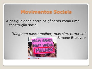 Movimentos Sociais
A desigualdade entre os gêneros como uma
 construção social

  “Ninguém nasce mulher, mas sim, torna-se”
                          Simone Beauvoir
 