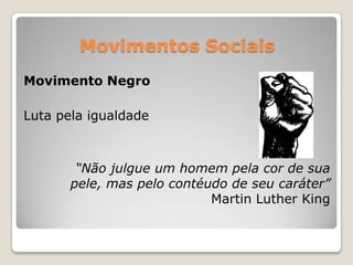 Movimentos Sociais
Movimento Negro

Luta pela igualdade



        “Não julgue um homem pela cor de sua
       pele, mas pelo contéudo de seu caráter”
                            Martin Luther King
 