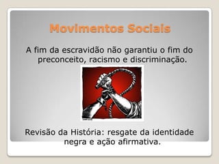 Movimentos Sociais
A fim da escravidão não garantiu o fim do
   preconceito, racismo e discriminação.




Revisão da História: resgate da identidade
         negra e ação afirmativa.
 