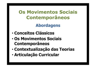 Os Movimentos Sociais
Contemporâneos
Abordagens
• Conceitos Clássicos• Conceitos Clássicos
• Os Movimentos Sociais
Contemporâneos
• Contextualização das Teorias
• Articulação Curricular
 