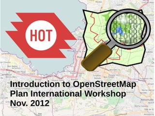 Introduction to OpenStreetMap
Plan International Workshop
Nov. 2012
 