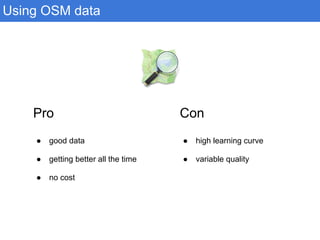 Using OSM data
Pro
● good data
● getting better all the time
● no cost
Con
● high learning curve
● variable quality
 