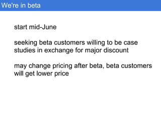 start mid-June
seeking beta customers willing to be case
studies in exchange for major discount
may change pricing after beta, beta customers
will get lower price
We're in beta
 