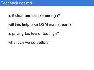 is it clear and simple enough?
will this help take OSM mainstream?
is pricing too low or too high?
what can we do better?
Feedback desired
 