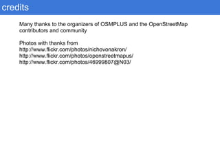 Many thanks to the organizers of OSMPLUS and the OpenStreetMap
contributors and community
Photos with thanks from
http://www.flickr.com/photos/nichovonakron/
http://www.flickr.com/photos/openstreetmapus/
http://www.flickr.com/photos/46999807@N03/
credits
 