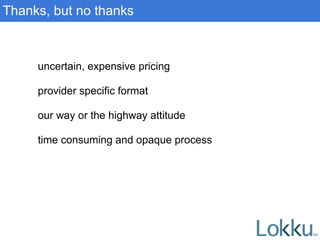 Thanks, but no thanks
uncertain, expensive pricing
provider specific format
our way or the highway attitude
time consuming and opaque process
 