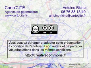 Antoine Riche
06 76 88 13 49
antoine.riche@cartocite.fr
Carto'CITÉ
Agence de géomatique
www.cartocite.fr
Vous pouvez partager et adapter cette présentation
à condition de l'attribuer à son auteur et de partager
vos adaptations dans les mêmes conditions.
http://creativecommons.fr
 
