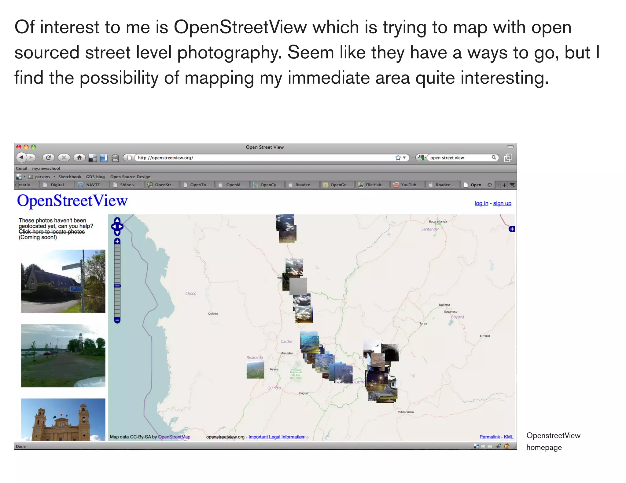 Of interest to me is OpenStreetView which is trying to map with open
sourced street level photography. Seem like they have a ways to go, but I
find the possibility of mapping my immediate area quite interesting.




                                                               OpenstreetView
                                                               homepage
 