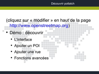 Découvrir potlatch




(cliquez sur « modifier » en haut de la page
  http://www.openstreetmap.org)
●
    Démo : découvrir
    ●
        L'interface
    ●
        Ajouter un POI
    ●
        Ajouter une rue
    ●
        Fonctions avancées
 