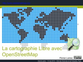 http://www.openstreetmap.org




La cartographie Libre avec
OpenStreetMap
                                                                  Florian Lainez
                               Ubuntu party – 13 mai 2012 – Cité des Sciences et de l'industrie, Paris
 