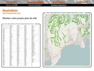 Introduction         OpenStreetMap             Exploitation            Conclusion
    Qu'est ce qu'OSM      Comment participer ?   Exemples d'applications



MapOsMatic
http://maposmatic.org/


Réaliser votre propre plan de ville
 