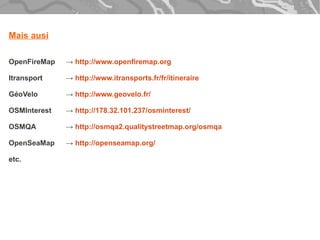 Mais ausi

OpenFireMap   → http://www.openfiremap.org

Itransport    → http://www.itransports.fr/fr/itineraire

GéoVelo       → http://www.geovelo.fr/

OSMInterest   → http://178.32.101.237/osminterest/

OSMQA         → http://osmqa2.qualitystreetmap.org/osmqa

OpenSeaMap    → http://openseamap.org/

etc.
 