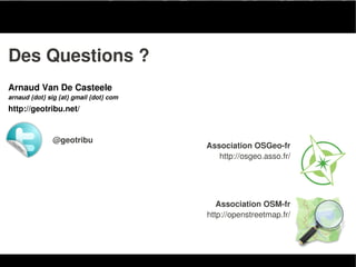 Des Questions ?
Arnaud Van De Casteele
arnaud {dot} sig {at} gmail {dot} com
http://geotribu.net/


               @geotribu
                                        Association OSGeo-fr
                                           http://osgeo.asso.fr/




                                           Association OSM-fr
                                        http://openstreetmap.fr/
 