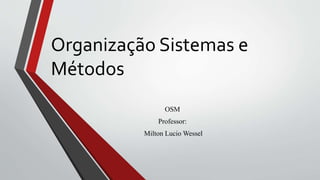 Organização Sistemas e
Métodos
OSM
Professor:
Milton Lucio Wessel
 