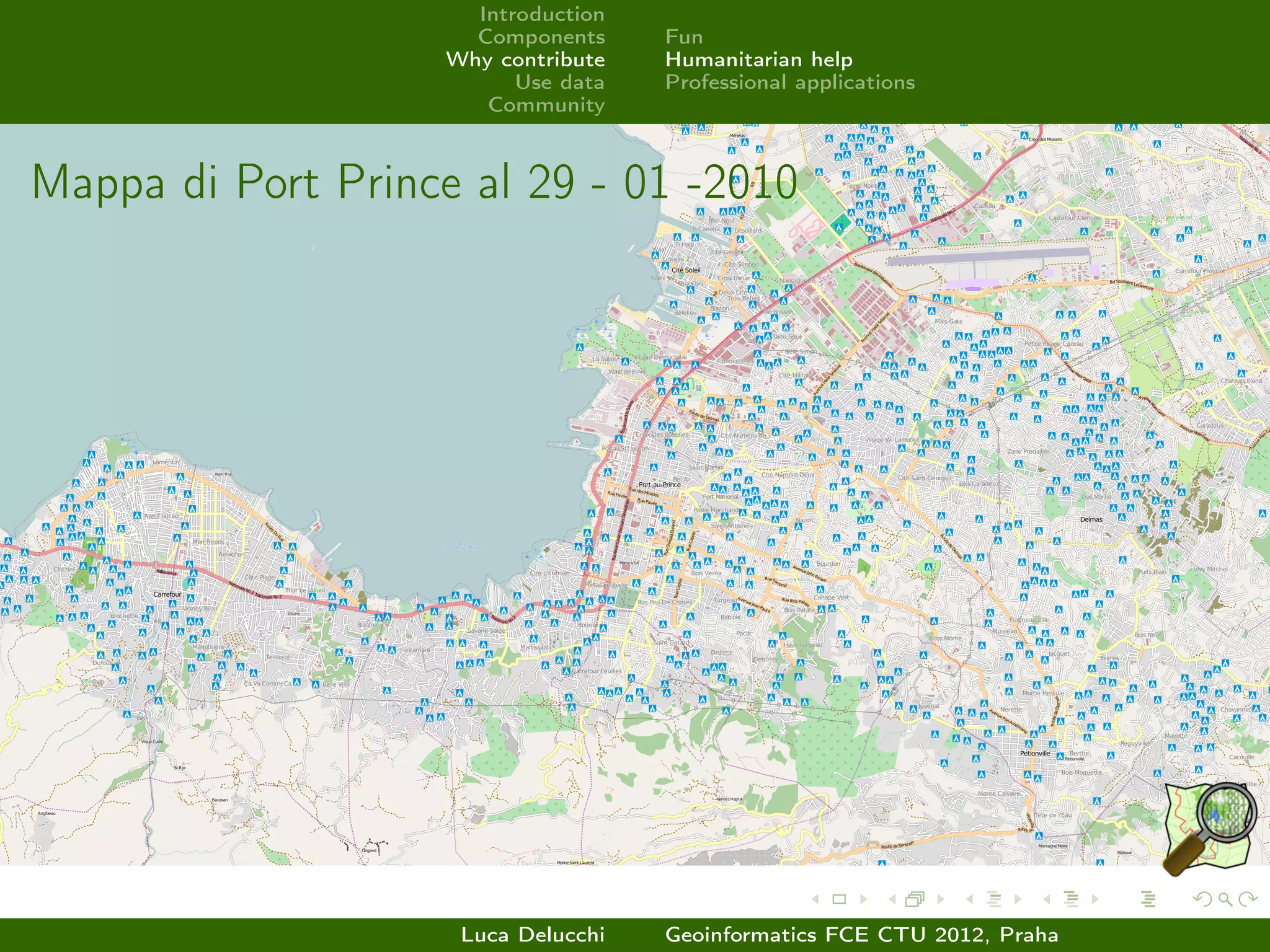 Introduction
                      Components     Fun
                    Why contribute   Humanitarian help
                          Use data   Professional applications
                       Community



Mappa di Port Prince al 29 - 01 -2010




                     Luca Delucchi   Geoinformatics FCE CTU 2012, Praha
 