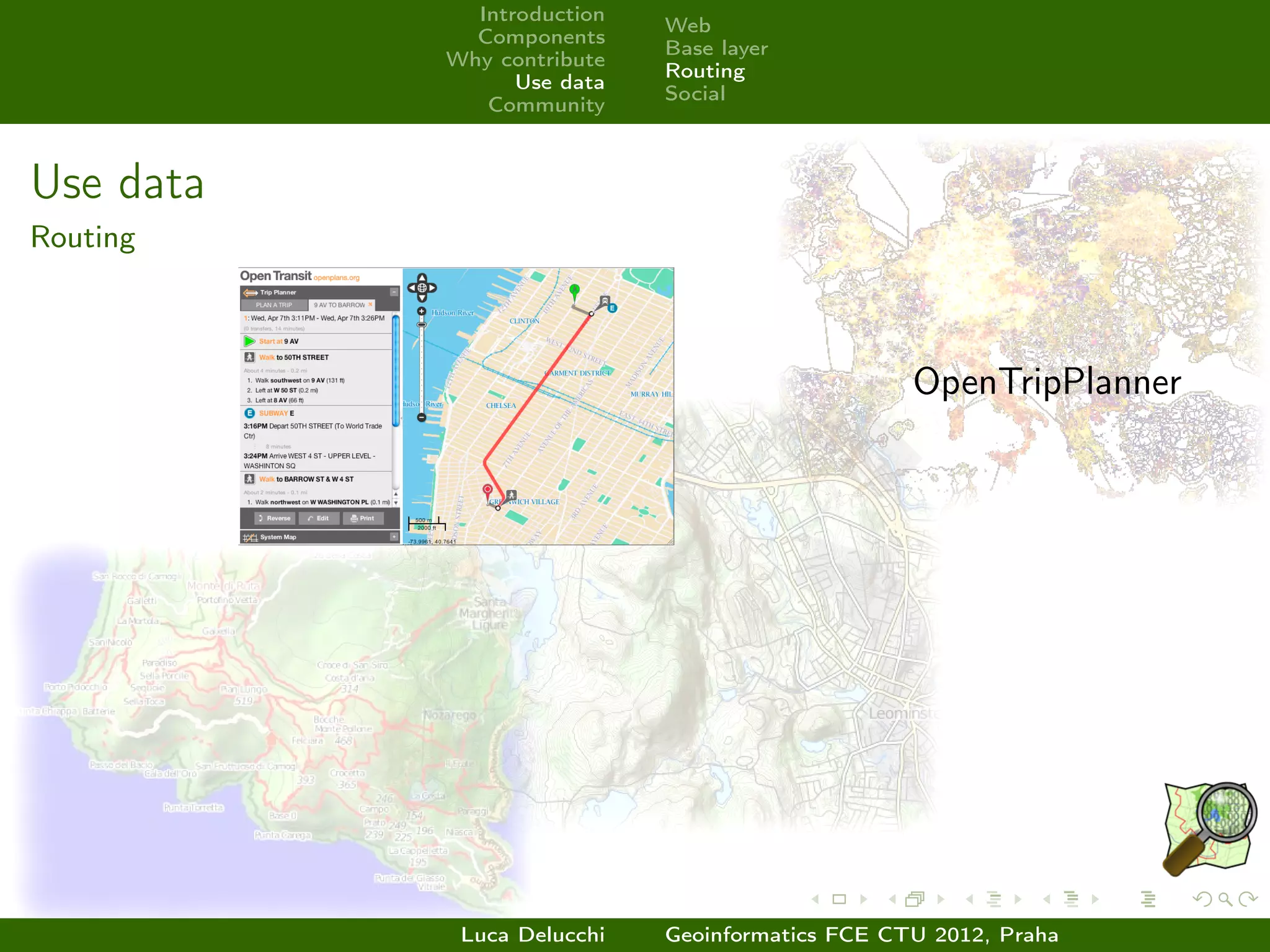 Introduction
                            Web
             Components
                            Base layer
           Why contribute
                            Routing
                 Use data
                            Social
              Community



Use data
Routing



                                                 OpenTripPlanner




            Luca Delucchi   Geoinformatics FCE CTU 2012, Praha
 