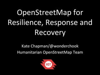 OpenStreetMap	
  for	
  
Resilience,	
  Response	
  and	
  
Recovery	
  
Kate	
  Chapman/@wonderchook	
  
Humanitarian	
  OpenStreetMap	
  Team	
  

 