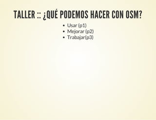 TALLER :: ¿QUÉ PODEMOS HACER CON OSM?
Usar (p1)
Mejorar (p2)
Trabajar(p3)
 