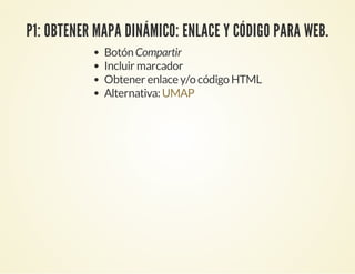 P1: OBTENER MAPA DINÁMICO: ENLACE Y CÓDIGO PARA WEB.
Botón Compartir
Incluir marcador
Obtener enlace y/o código HTML
Alternativa: UMAP
 
