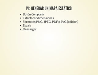 P1: GENERAR UN MAPA ESTÁTICO
Botón Compartir
Establecer dimensiones
Formatos PNG, JPEG, PDFo SVG(edición)
Escala
Descargar
 