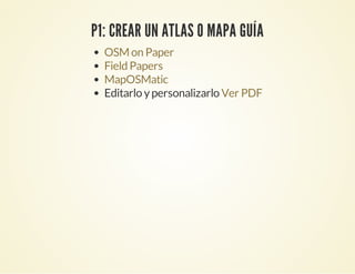 P1: CREAR UN ATLAS O MAPA GUÍA
Editarlo ypersonalizarlo
OSM on Paper
Field Papers
MapOSMatic
Ver PDF
 