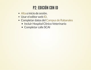 P2: EDICIÓN CON ID
o inicio de sesión.
Usar eleditor web .
Completar datos del
Incluir HospitalClínico Veterinario
Completar calle SCAI
Alta
ID
Campus de Rabanales
 