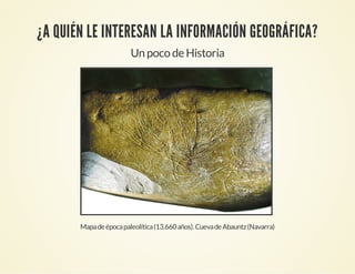 ¿A QUIÉN LE INTERESAN LA INFORMACIÓN GEOGRÁFICA?
Un poco de Historia
Mapadeépocapaleolítica(13.660años).CuevadeAbauntz(Navarra)
 