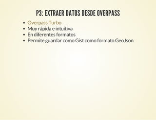 P3: EXTRAER DATOS DESDE OVERPASS
Muyrápidae intuitiva
En diferentes formatos
Permite guardar como Gistcomo formato GeoJson
Overpass Turbo
 