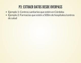 P3: EXTRAER DATOS DESDE OVERPASS
Ejemplo 1: Centros sanitarios que estén en Córdoba
Ejemplo 2: Farmacias que estén a500m de hospitales/centros
de salud
 