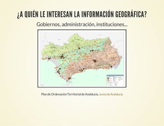 Gobiernos, administración, instituciones...
¿A QUIÉN LE INTERESAN LA INFORMACIÓN GEOGRÁFICA?
PlandeOrdenaciónTerritorialdeAndalucía.JuntadeAndalucía
 