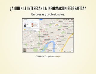 ¿A QUIÉN LE INTERESAN LA INFORMACIÓN GEOGRÁFICA?
Empresas yprofesionales.
CórdobaenGoogleMaps.Google
 