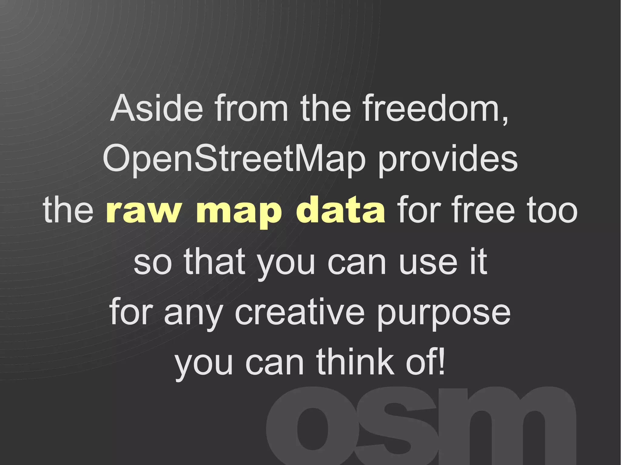 Aside from the freedom,
    OpenStreetMap provides
the raw map data for free too
      so that you can use it
    for any creative purpose
         you can think of!
 