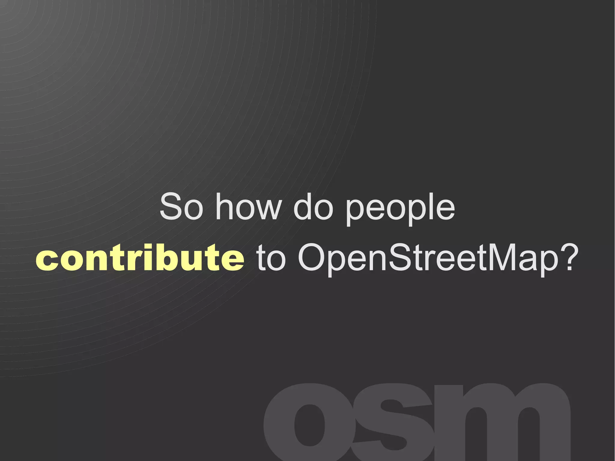 So how do people
contribute to OpenStreetMap?
 
