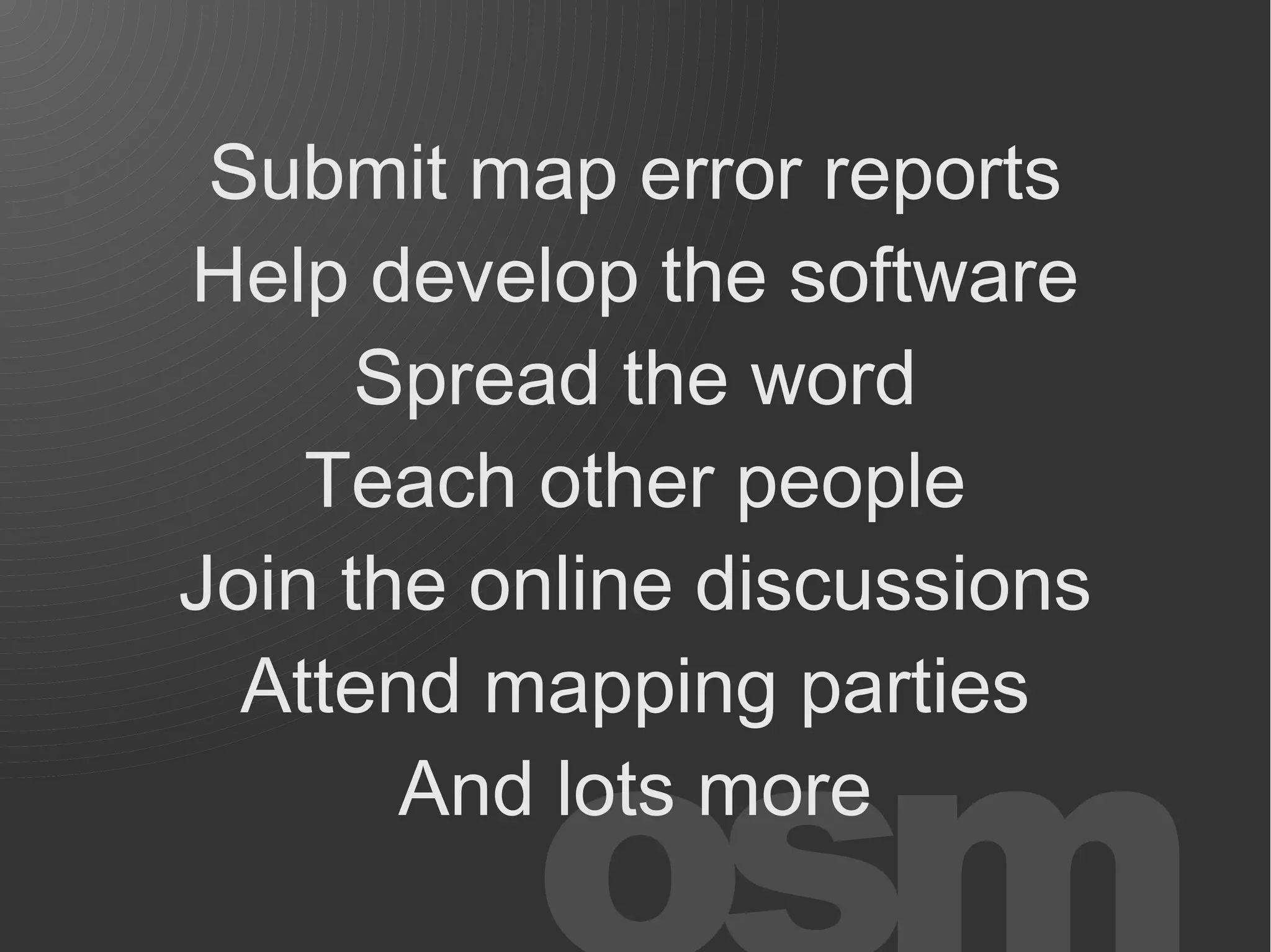 Submit map error reports
Help develop the software
      Spread the word
    Teach other people
Join the online discussions
  Attend mapping parties
       And lots more
 