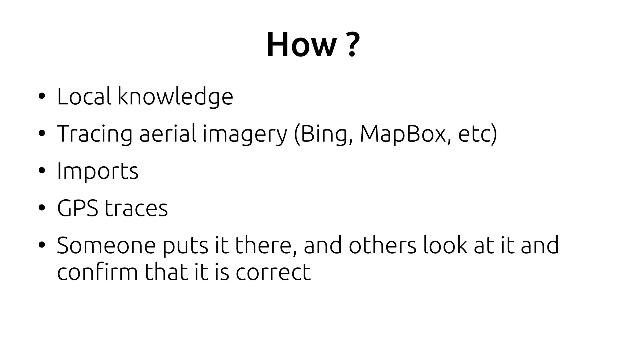 How ?
●
Local knowledge
●
Tracing aerial imagery (Bing, MapBox, etc)
●
Imports
●
GPS traces
●
Someone puts it there, and others look at it and
confirm that it is correct
 