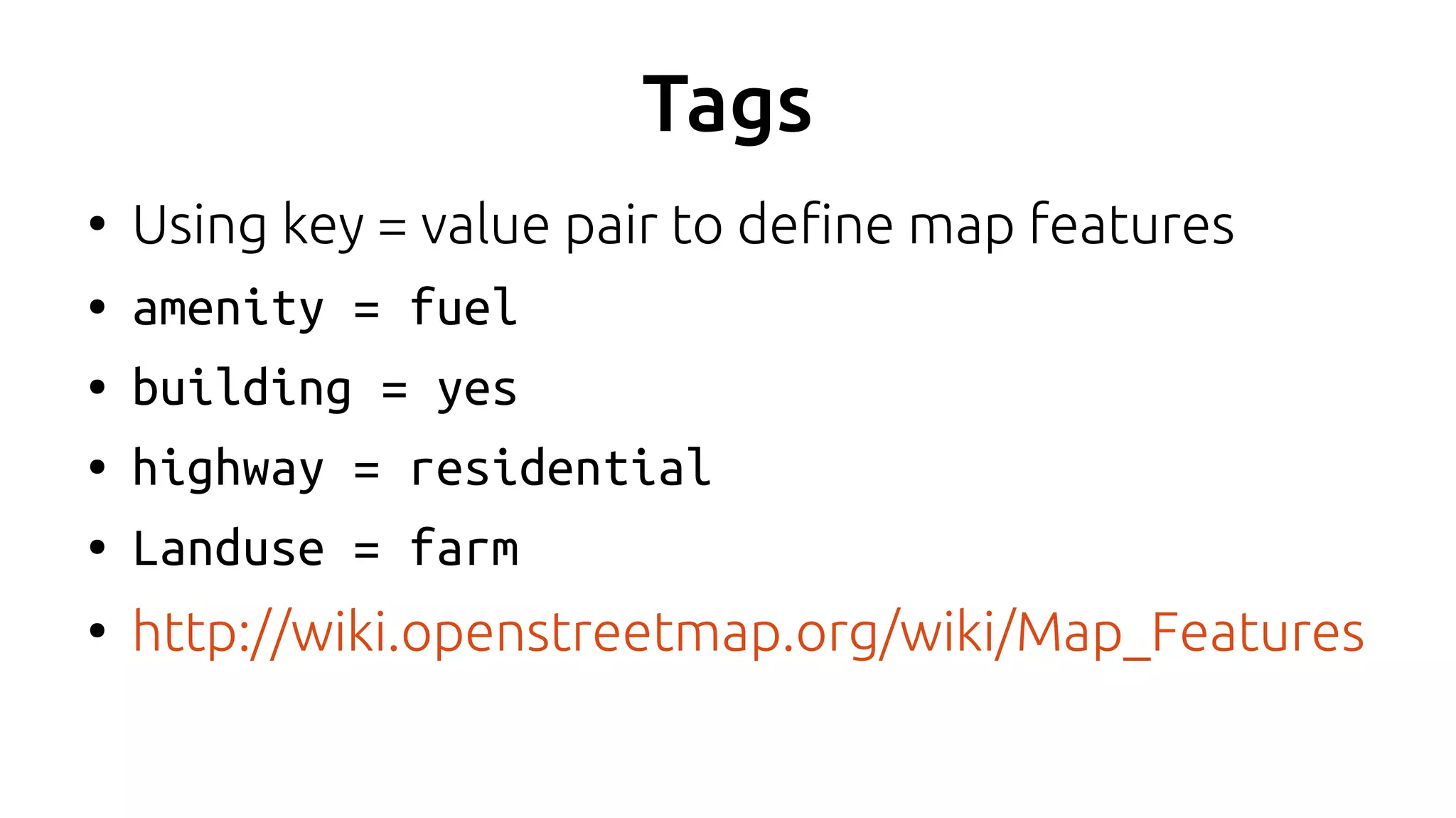 Tags
●
Using key = value pair to define map features
● amenity = fuel
● building = yes
● highway = residential
● Landuse = farm
●
http://wiki.openstreetmap.org/wiki/Map_Features
 