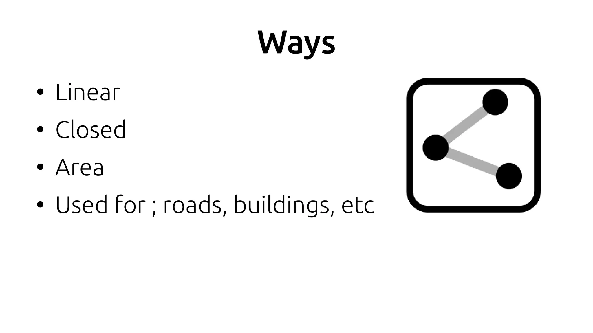 Ways
●
Linear
●
Closed
●
Area
●
Used for ; roads, buildings, etc
 