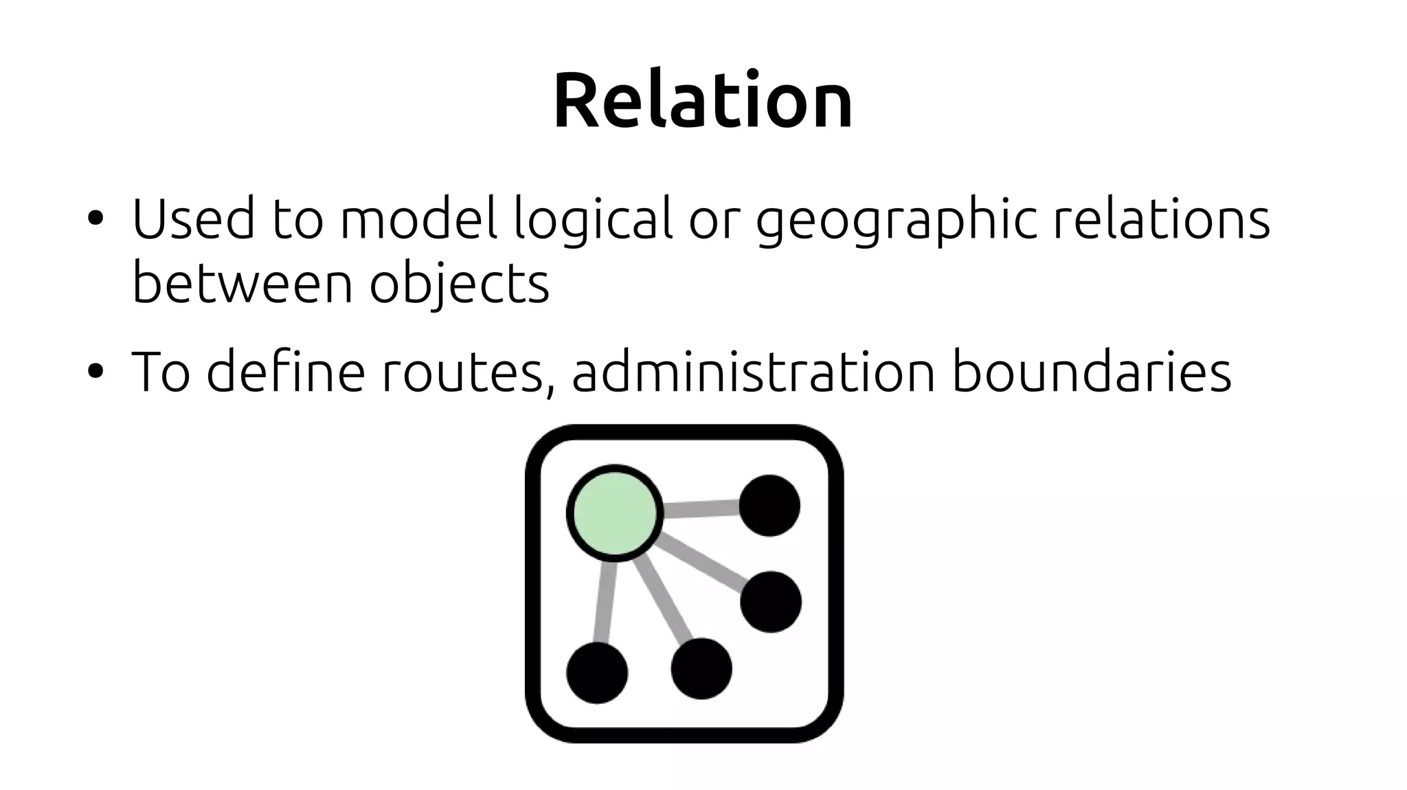 Relation
●
Used to model logical or geographic relations
between objects
●
To define routes, administration boundaries
 